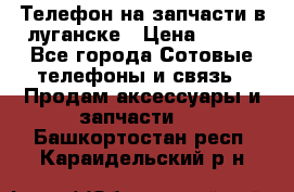 Телефон на запчасти в луганске › Цена ­ 300 - Все города Сотовые телефоны и связь » Продам аксессуары и запчасти   . Башкортостан респ.,Караидельский р-н